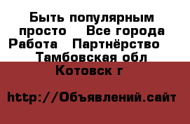 Быть популярным просто! - Все города Работа » Партнёрство   . Тамбовская обл.,Котовск г.